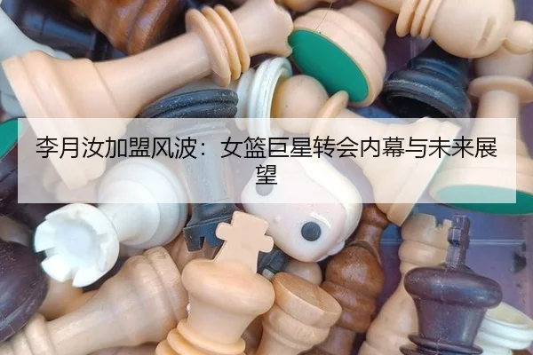 李月汝加盟风波：女篮巨星转会内幕与未来展望